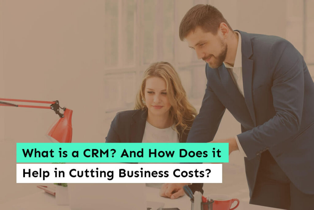 What is a CRM? And How Does it Help in Cutting Business Costs?