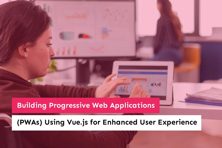 Building Progressive Web Applications (PWAs) Using Vue.js for Enhanced User Experience