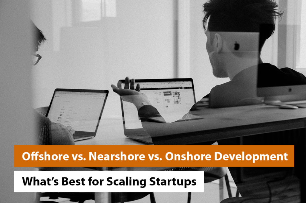 Offshore vs. Nearshore vs. Onshore Development: What’s Best for Scaling Startups?